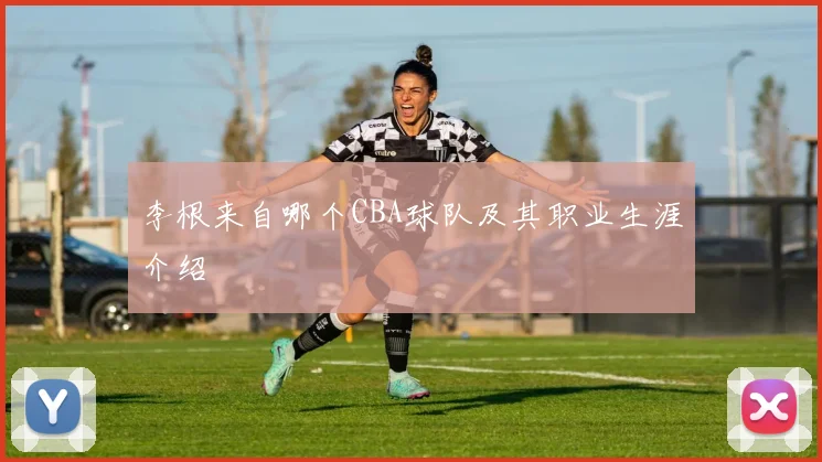 李根来自哪个CBA球队及其职业生涯介绍