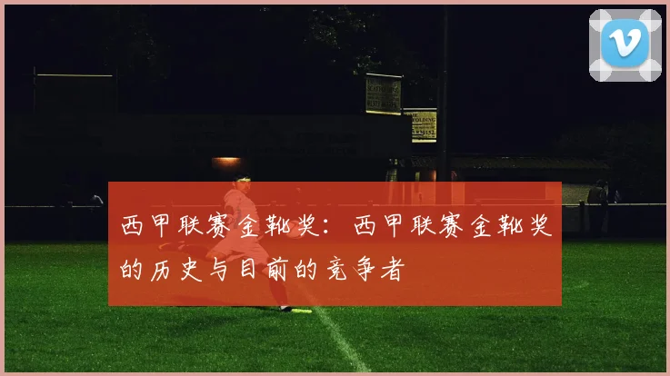 西甲联赛金靴奖：西甲联赛金靴奖的历史与目前的竞争者