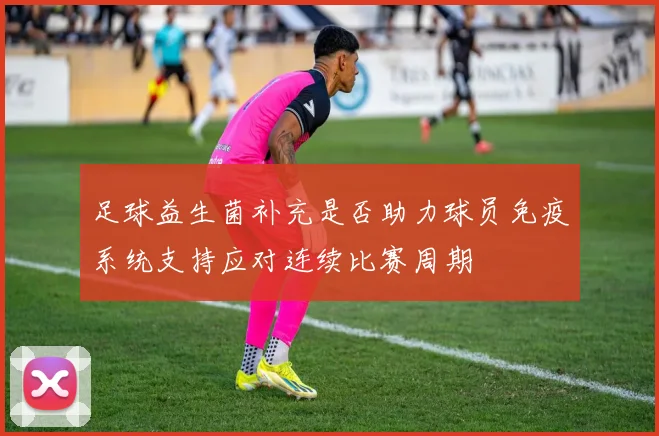 足球益生菌补充是否助力球员免疫系统支持应对连续比赛周期