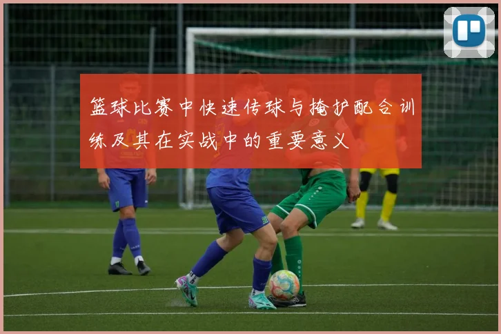 篮球比赛中快速传球与掩护配合训练及其在实战中的重要意义