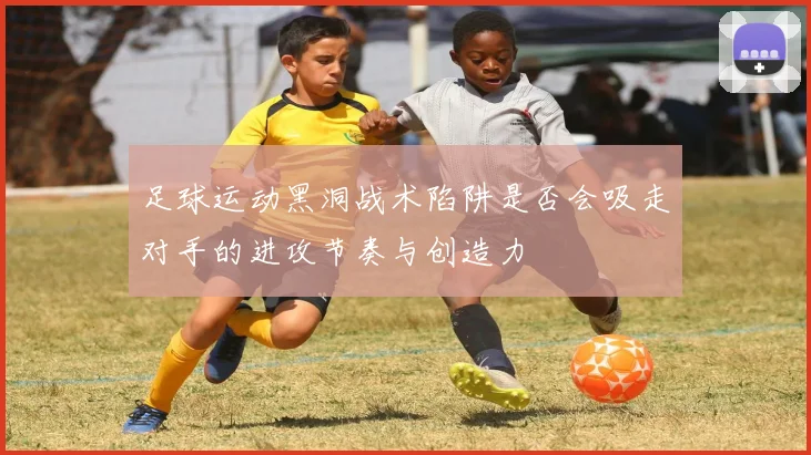 足球运动黑洞战术陷阱是否会吸走对手的进攻节奏与创造力