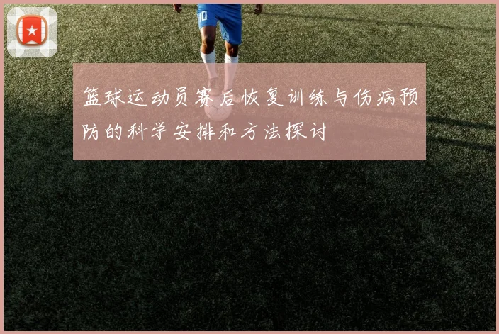 篮球运动员赛后恢复训练与伤病预防的科学安排和方法探讨