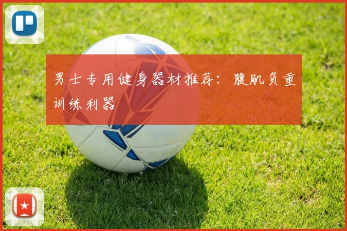 男士专用健身器材推荐:腹肌负重训练利器