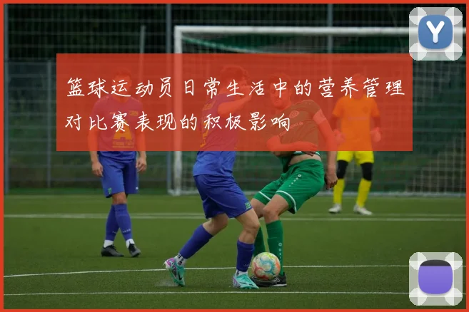 篮球运动员日常生活中的营养管理对比赛表现的积极影响