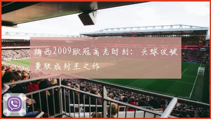 梅西2009欧冠高光时刻：头球攻破曼联成封王之作