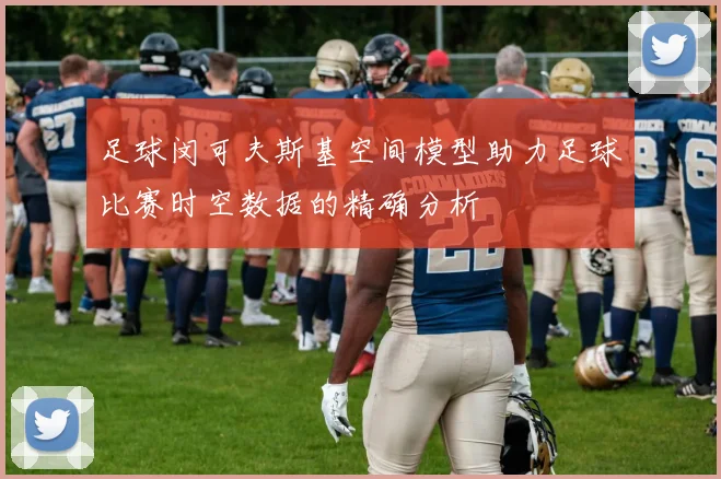 足球闵可夫斯基空间模型助力足球比赛时空数据的精确分析